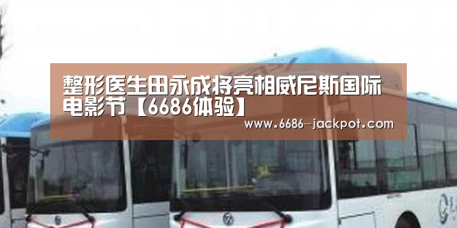 整形医生田永成将亮相威尼斯国际电影节【6686体验】(图2) 6686推荐