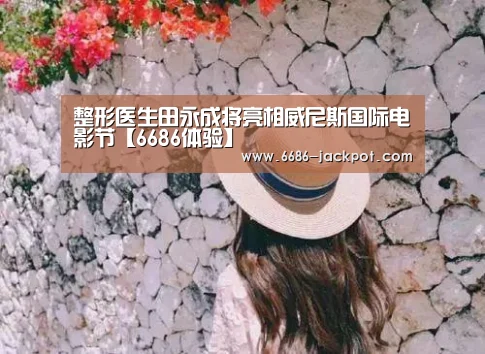 整形医生田永成将亮相威尼斯国际电影节【6686体验】(图4) 6686推荐