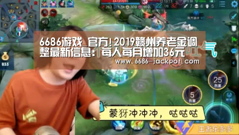 6686游戏_官方!2019赣州养老金调整最新信息:每人每月增加36元(图1) 6686体验