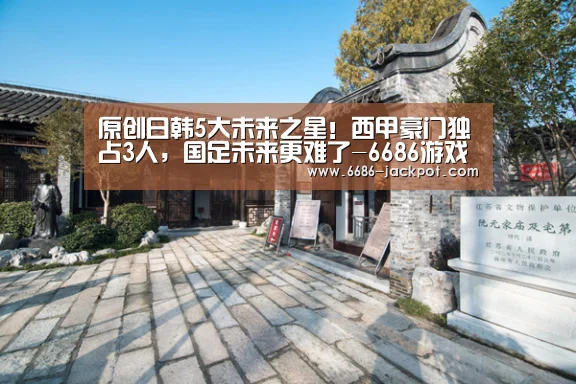 原创日韩5大未来之星!西甲豪门独占3人,国足未来更难了-6686游戏(图2) 6686推荐