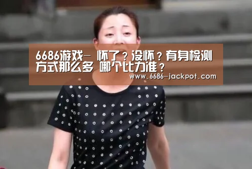 6686游戏-
怀了?没怀?有身检测方式那么多 哪个比力准?(图2) 6686游戏