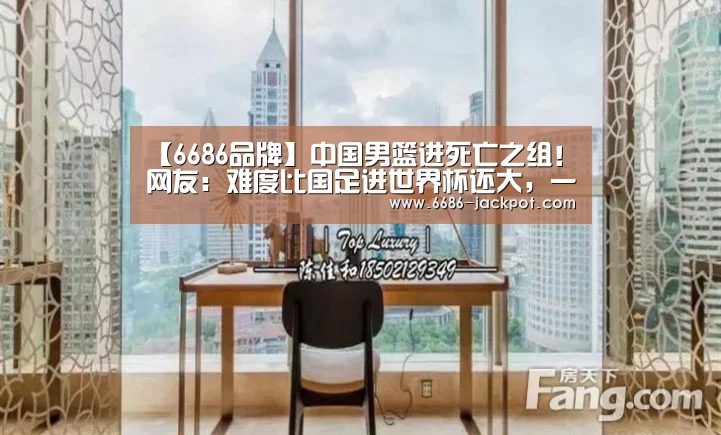 【6686品牌】中国男篮进死亡之组!网友:难度比国足进世界杯还大,一胜难求(图1) 6686推荐