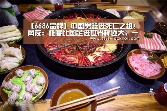 【6686品牌】中国男篮进死亡之组!网友:难度比国足进世界杯还大,一胜难求(图3) 6686游戏