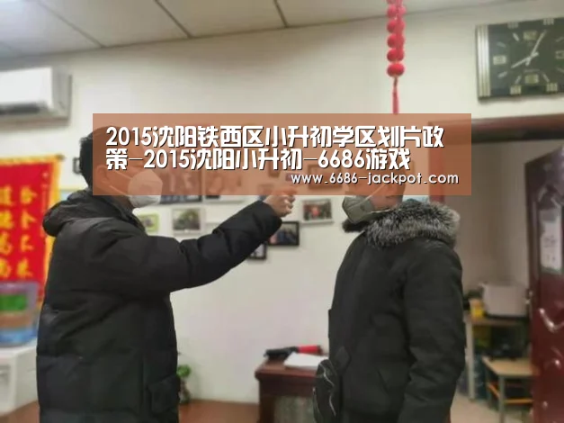 2015沈阳铁西区小升初学区划片政策-2015沈阳小升初-6686游戏(图3) 6686品牌