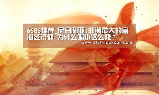 6686推荐_尼日利亚:非洲最大的富油经济体 为什么喝水这么难?(图4) 6686游戏