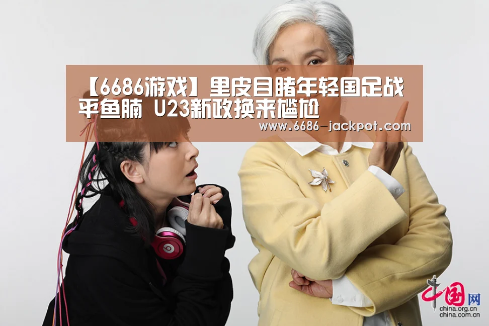 【6686游戏】里皮目睹年轻国足战平鱼腩 U23新政换来尴尬(图1) 6686品牌