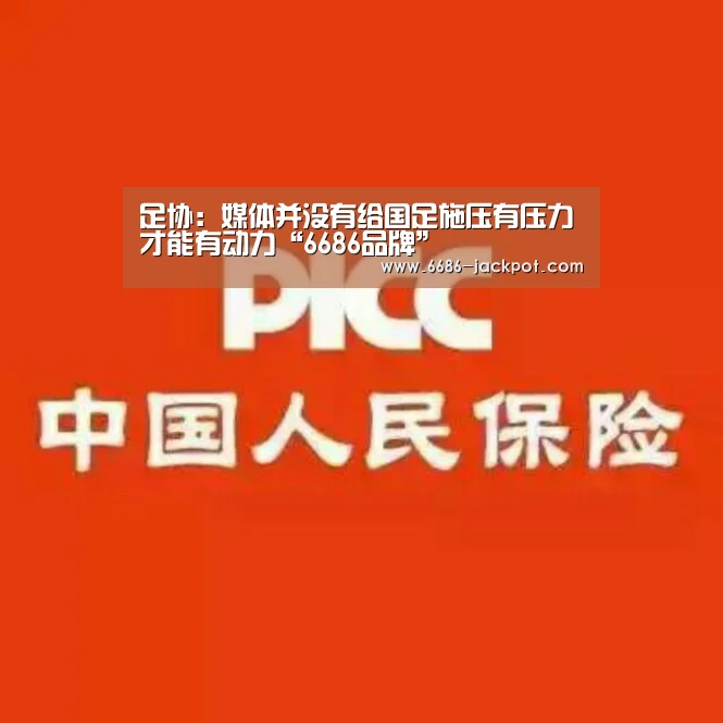 足协:媒体并没有给国足施压有压力才能有动力“6686品牌”(图1) 6686推荐