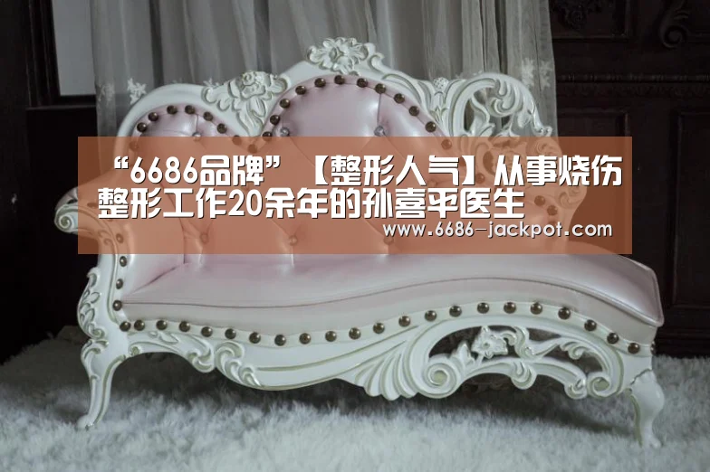 “6686品牌”【整形人气】从事烧伤整形工作20余年的孙喜平医生(图1) 6686推荐