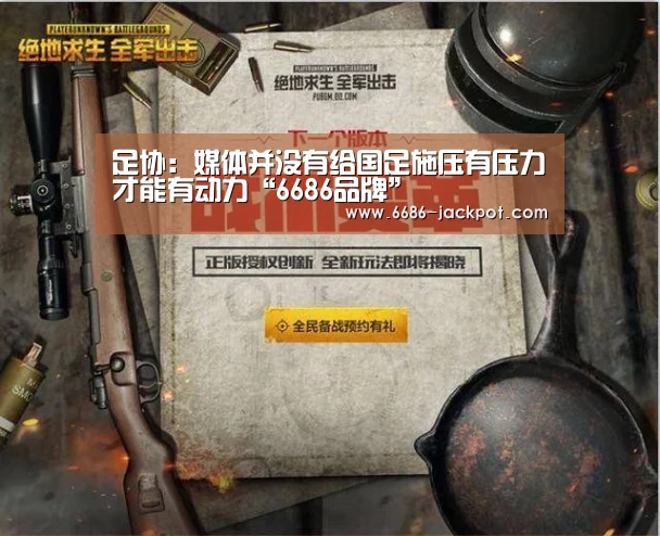 足协:媒体并没有给国足施压有压力才能有动力“6686品牌”(图3) 6686游戏