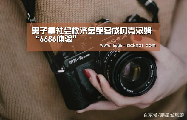 男子拿社会救济金整容成贝克汉姆“6686体验”(图1) 6686品牌