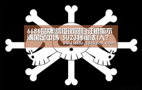6686品牌|蒿俊闵回归证银狐不满国足中场 5U23将淘汰1人?(图1) 6686游戏