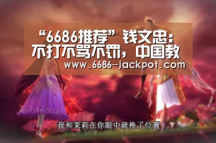 “6686推荐”钱文忠:不打不骂不罚,中国教育正面临着前所未有的问题(图3) 6686游戏