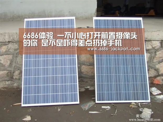 6686体验_一不小心打开前置摄像头的你 是不是吓得差点扔掉手机(图2) 6686体验