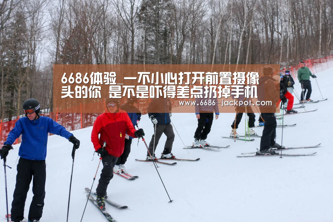 6686体验_一不小心打开前置摄像头的你 是不是吓得差点扔掉手机(图3) 6686游戏
