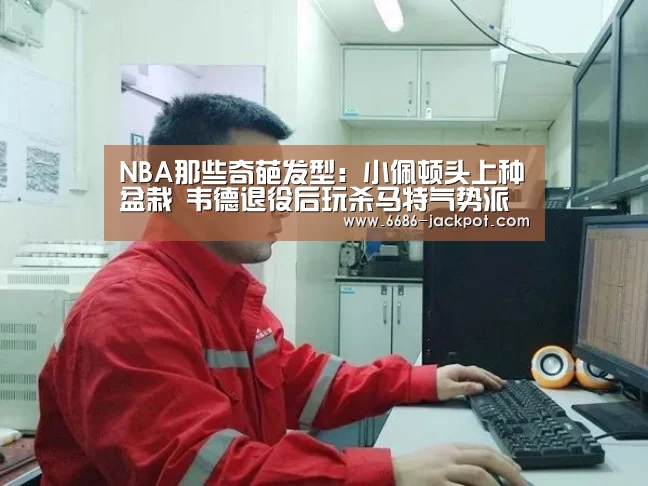 NBA那些奇葩发型:小佩顿头上种盆栽 韦德退役后玩杀马特气势派头“6686体验”(图3) 6686体验