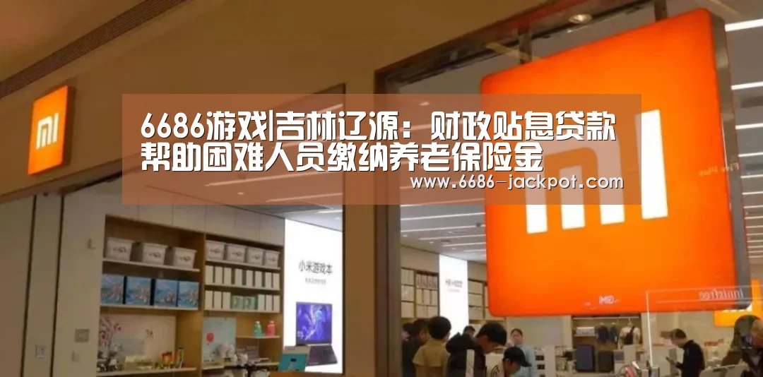 6686游戏|吉林辽源:财政贴息贷款帮助困难人员缴纳养老保险金(图1) 6686推荐